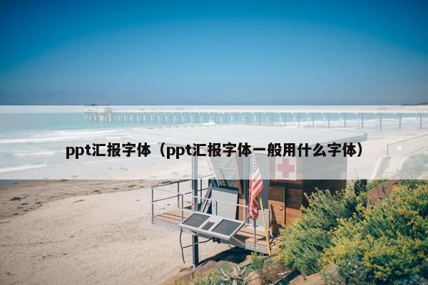 ppt汇报字体（ppt汇报字体一般用什么字体）