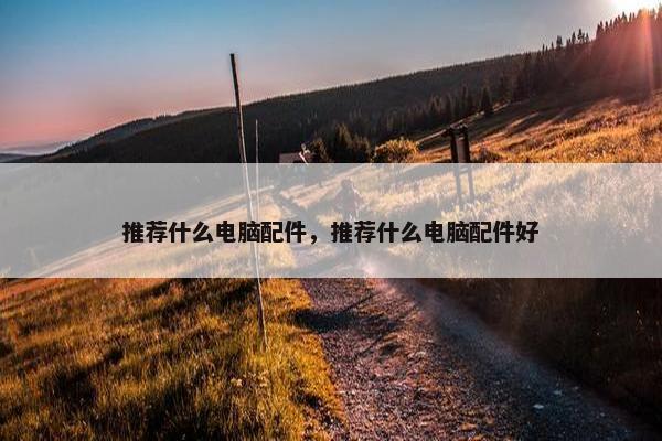 推荐什么电脑配件，推荐什么电脑配件好