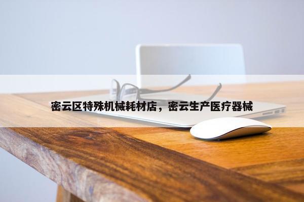 密云区特殊机械耗材店，密云生产医疗器械