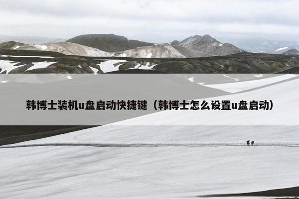 韩博士装机u盘启动快捷键（韩博士怎么设置u盘启动）
