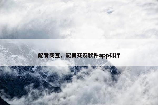 配音交互，配音交友软件app排行