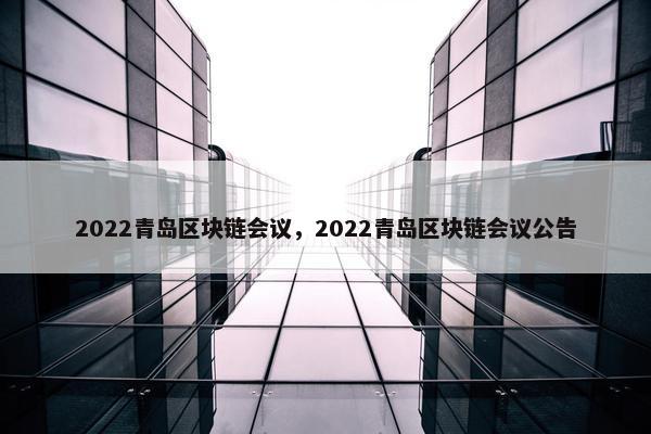 2022青岛区块链会议，2022青岛区块链会议公告