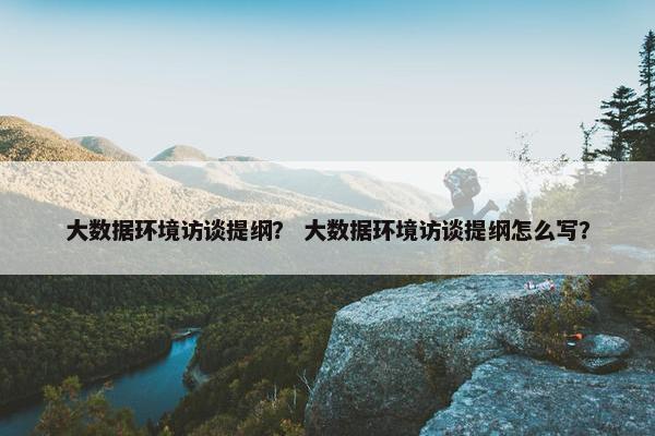 大数据环境访谈提纲？ 大数据环境访谈提纲怎么写？