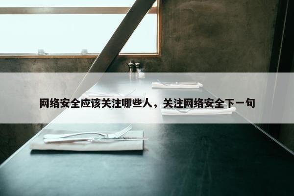 网络安全应该关注哪些人，关注网络安全下一句