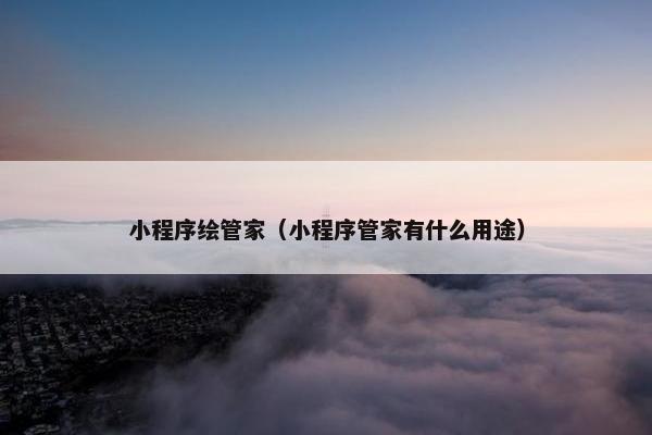 小程序绘管家（小程序管家有什么用途）