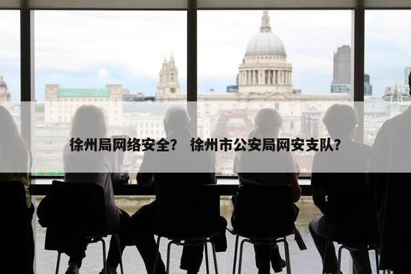 徐州局网络安全？ 徐州市公安局网安支队？