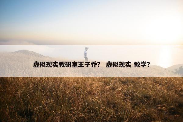 虚拟现实教研室王子乔？ 虚拟现实 教学？
