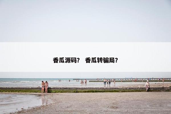 香瓜源码？ 香瓜转骗局？