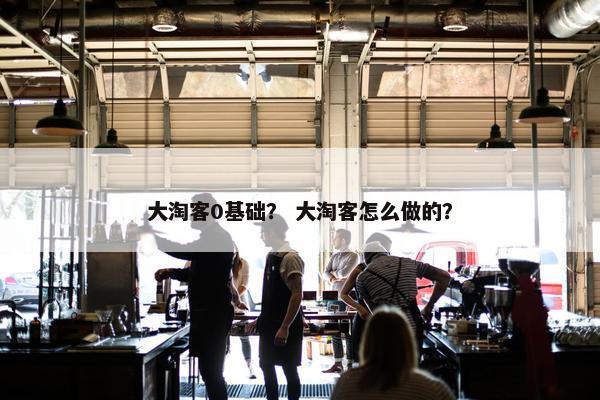大淘客0基础？ 大淘客怎么做的？