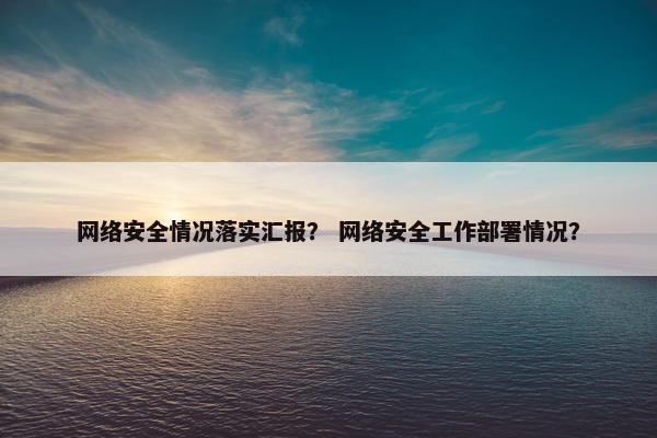 网络安全情况落实汇报？ 网络安全工作部署情况？