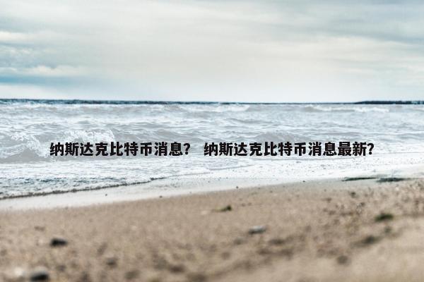 纳斯达克比特币消息？ 纳斯达克比特币消息最新？