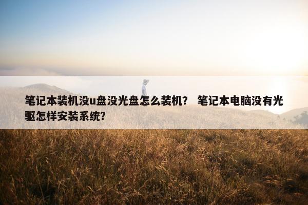 笔记本装机没u盘没光盘怎么装机？ 笔记本电脑没有光驱怎样安装系统？