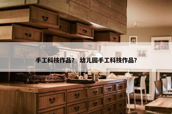 手工科技作品？ 幼儿园手工科技作品？