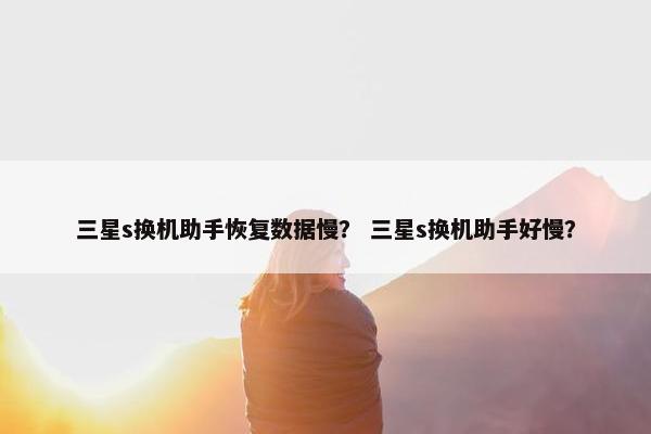三星s换机助手恢复数据慢？ 三星s换机助手好慢？