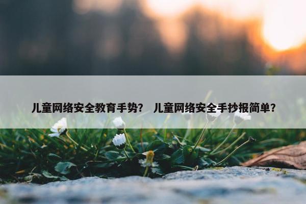 儿童网络安全教育手势？ 儿童网络安全手抄报简单？