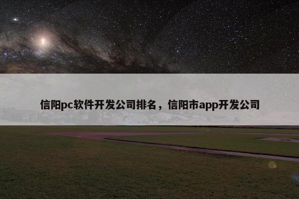 信阳pc软件开发公司排名，信阳市app开发公司