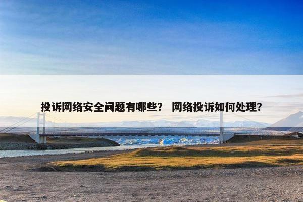 投诉网络安全问题有哪些？ 网络投诉如何处理？