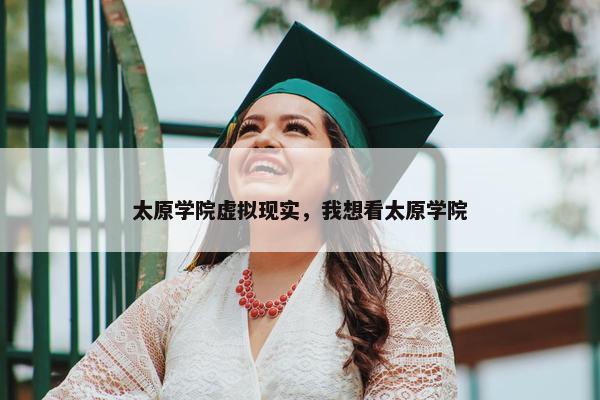 太原学院虚拟现实，我想看太原学院