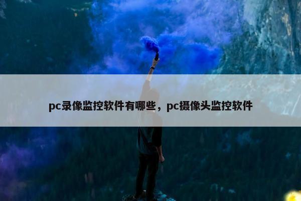 pc录像监控软件有哪些，pc摄像头监控软件