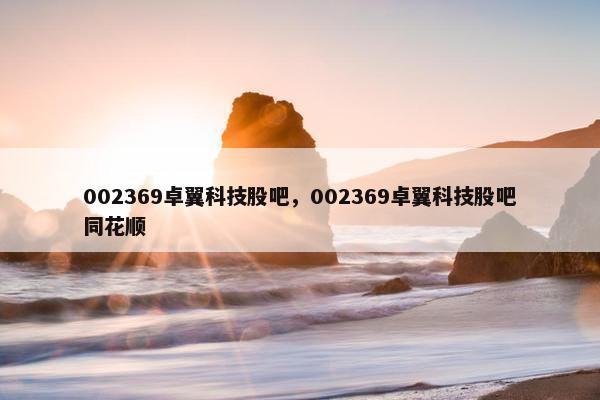 002369卓翼科技股吧，002369卓翼科技股吧同花顺