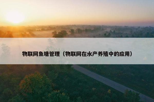 物联网鱼塘管理（物联网在水产养殖中的应用）
