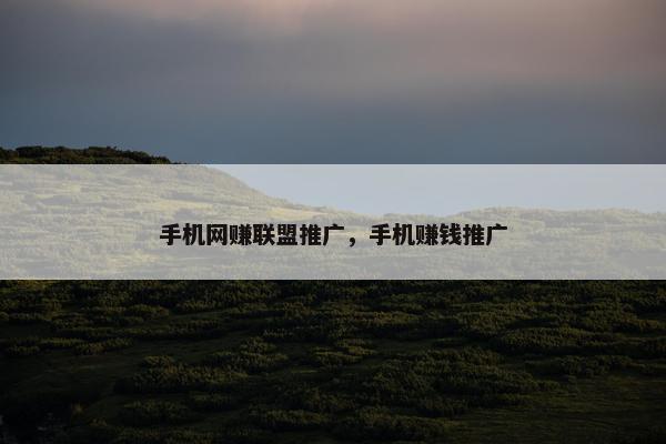 手机网赚联盟推广，手机赚钱推广