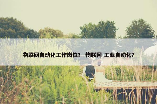 物联网自动化工作岗位？ 物联网 工业自动化？