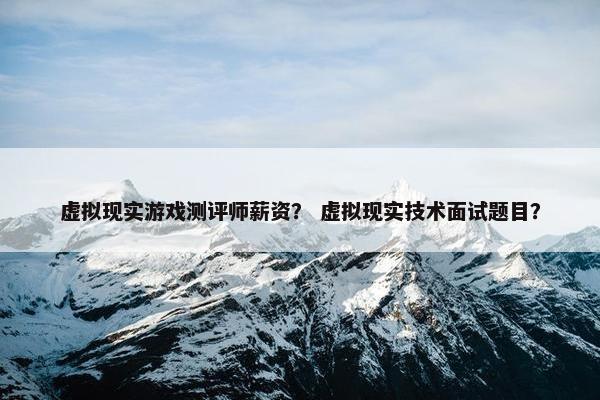 虚拟现实游戏测评师薪资？ 虚拟现实技术面试题目？