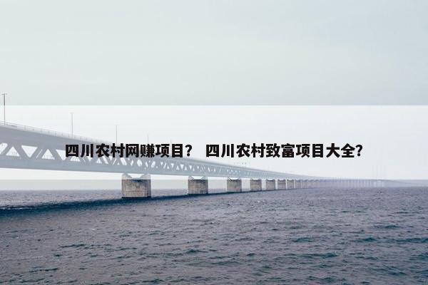 四川农村网赚项目？ 四川农村致富项目大全？