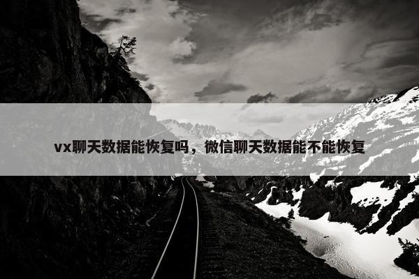 vx聊天数据能恢复吗，微信聊天数据能不能恢复