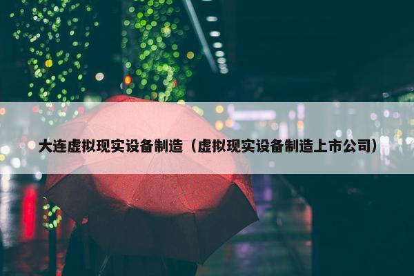 大连虚拟现实设备制造（虚拟现实设备制造上市公司）