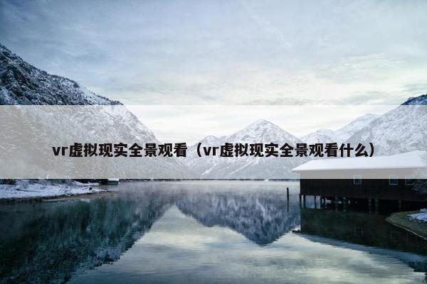 vr虚拟现实全景观看（vr虚拟现实全景观看什么）