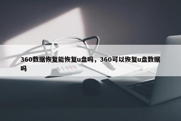 360数据恢复能恢复u盘吗，360可以恢复u盘数据吗