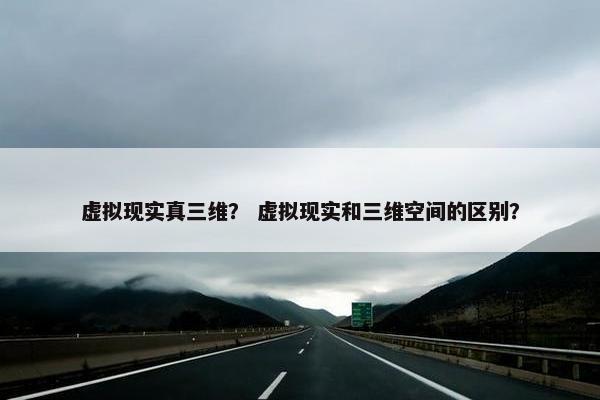 虚拟现实真三维？ 虚拟现实和三维空间的区别？