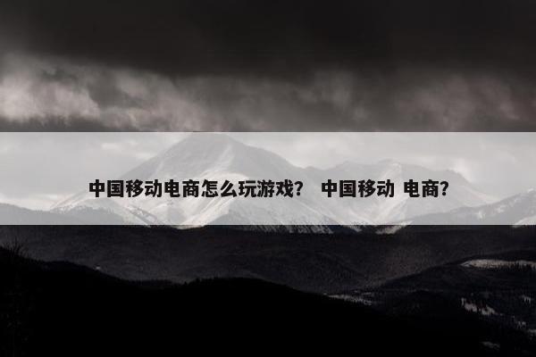 中国移动电商怎么玩游戏？ 中国移动 电商？