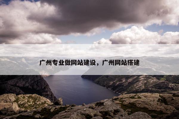 广州专业做网站建设，广州网站搭建