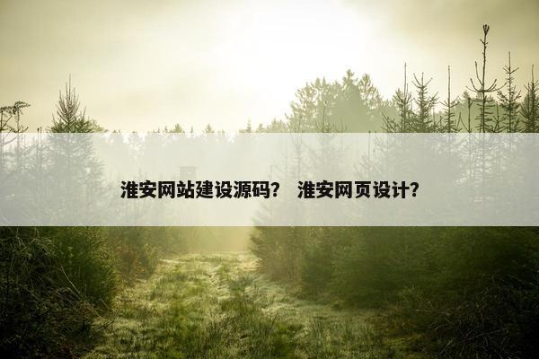 淮安网站建设源码？ 淮安网页设计？