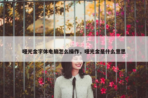 哑光金字体电脑怎么操作，哑光金是什么意思
