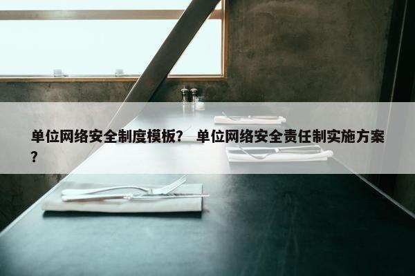 单位网络安全制度模板？ 单位网络安全责任制实施方案？