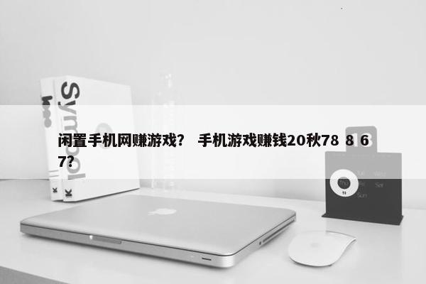 闲置手机网赚游戏？ 手机游戏赚钱20秋78 8 67？