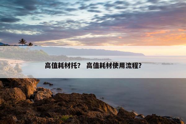 高值耗材托？ 高值耗材使用流程？