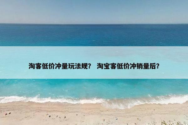 淘客低价冲量玩法规？ 淘宝客低价冲销量后？