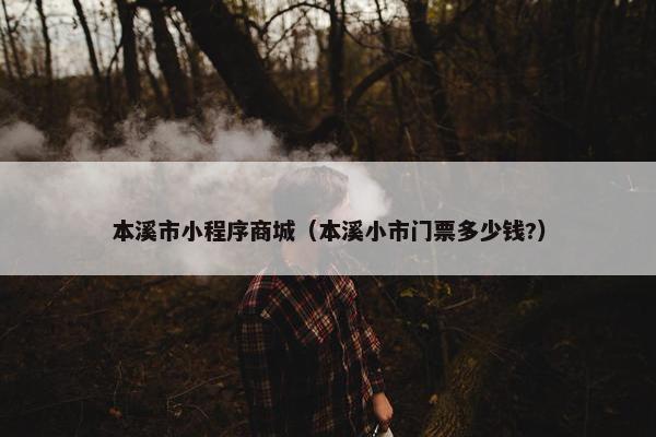 本溪市小程序商城（本溪小市门票多少钱?）
