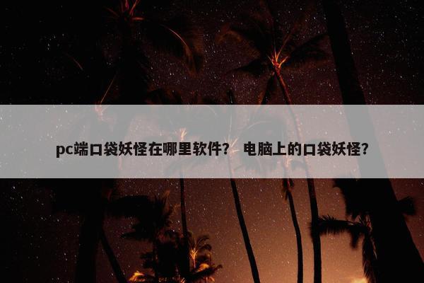 pc端口袋妖怪在哪里软件？ 电脑上的口袋妖怪？