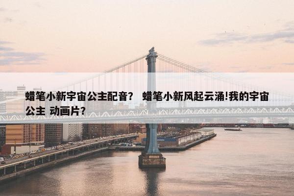 蜡笔小新宇宙公主配音？ 蜡笔小新风起云涌!我的宇宙公主 动画片？