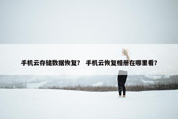 手机云存储数据恢复？ 手机云恢复相册在哪里看？