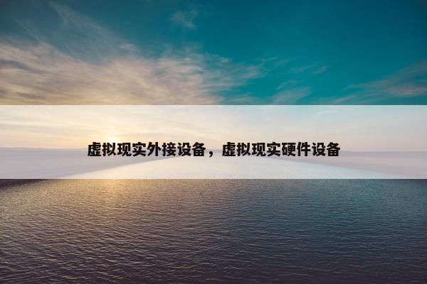 虚拟现实外接设备，虚拟现实硬件设备