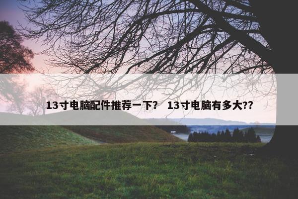 13寸电脑配件推荐一下？ 13寸电脑有多大?？