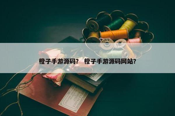 橙子手游源码？ 橙子手游源码网站？