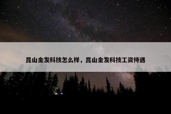 昆山金发科技怎么样，昆山金发科技工资待遇